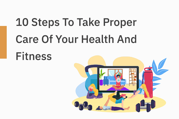10 Steps You Must Follow to Take Proper Care of Your Health and Fitness